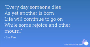 Every day someone dies As yet another is born Life will continue to go ...