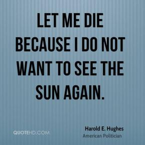 Let me die because I do not want to see the sun again. - Harold E ...