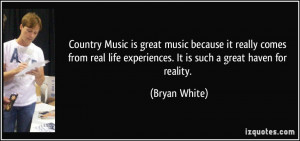 Country Music is great music because it really comes from real life ...