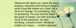 Wherever life takes you, leave the place shaking, disrupted and trying ...