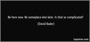 Be here now. Be someplace else later. Is that so complicated? - David ...