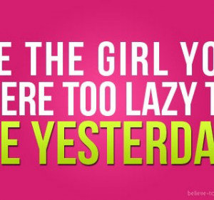 Be the girl you were too lazy to be yesterday