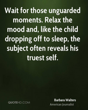 Wait for those unguarded moments. Relax the mood and, like the child ...