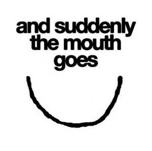 And suddenly the mouth goes