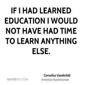 ... would not have had time to learn anything else. - Cornelius Vanderbilt