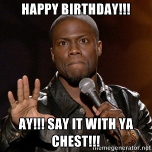 Kevin Hart - Happy birthday!!! AY!!! Say it with ya chest!!!