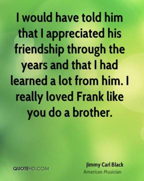 would have told him that I appreciated his friendship through the ...