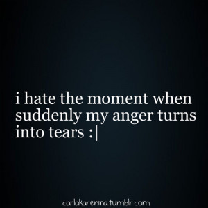 hate the moment when suddenly my anger turns into tears.