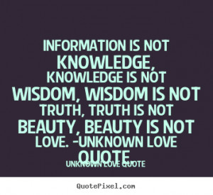 is not knowledge, knowledge is not wisdom, wisdom.. Unknown Love Quote ...