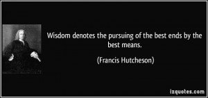 Wisdom denotes the pursuing of the best ends by the best means ...