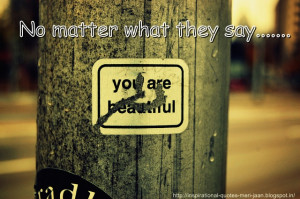 No matter what they say.You are beautiful.