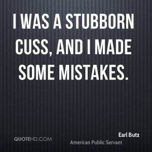 was a stubborn cuss, and I made some mistakes.