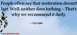... neither does bathing. That's why we recommend it daily. ~ Zig Ziglar