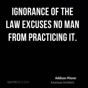 Ignorance of the law excuses no man from practicing it.