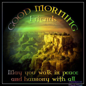 Good morning friesnds may you walk in peace and harmony with all