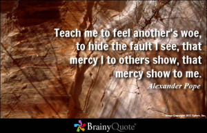 ... that mercy I to others show, that mercy show to me. - Alexander Pope