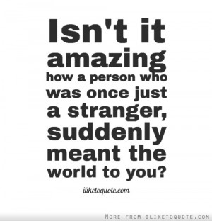 Isn't it amazing how a person who was once just a stranger, suddenly ...