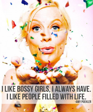 ... girls, I always have. I like people filled with life -Amy Poehler