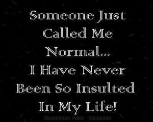 Someone Just Called Me Normal I Have Never Been So Insulted I My Life