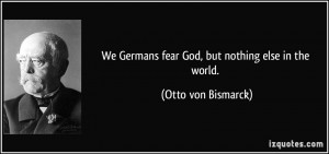 ... Germans fear God, but nothing else in the world. - Otto von Bismarck