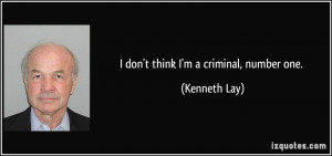 don't think I'm a criminal, number one. - Kenneth Lay