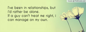 ... rather be alone.If a guy can't treat me right, i can manage on my own