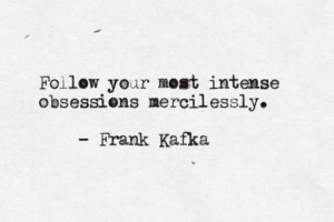 Follow your most intense obsessions mercilessly -Frank Kafka
