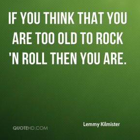 ... - If you think that you are too old to rock 'n roll then you are