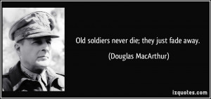 Old soldiers never die; they just fade away. - Douglas MacArthur