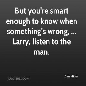 Dan Miller - But you're smart enough to know when something's wrong ...