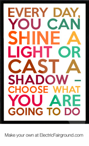 Every-day-you-can-shine-a-light-or-cast-a-shadow-choose-what-you-are ...
