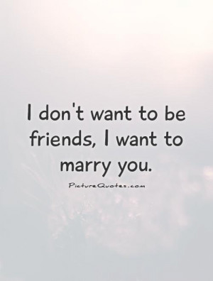 don't want to be friends, I want to marry you Picture Quote #1