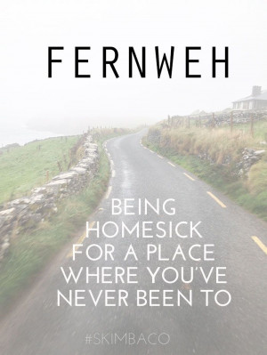 FERNWEH - the far pain of being homesick for a place where you've ...