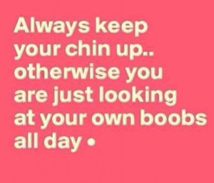 Always keep your chin up . . .