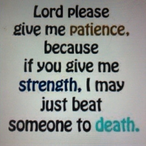 lord give me patience...