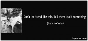 Don't let it end like this. Tell them I said something. - Pancho Villa