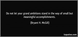 ... in the way of small but meaningful accomplishments. - Bryant H. McGill