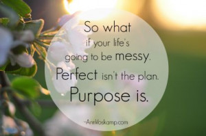 ... if your life's going to be messy. Perfect isn't the plan. Purpose is