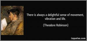 ... delightful sense of movement, vibration and life. - Theodore Robinson