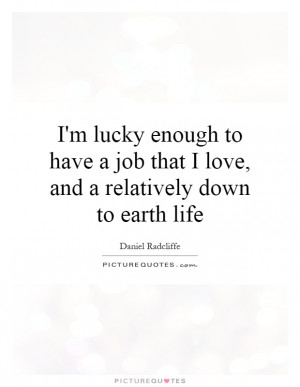 ... job that I love, and a relatively down to earth life Picture Quote #1