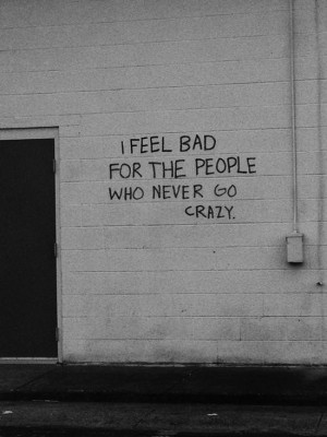 ... Wisdom: I feel bad for people who never go crazy: Inspirational quotes
