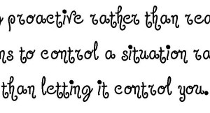 ... be proactive rather than reactive proactive controlling a situation by