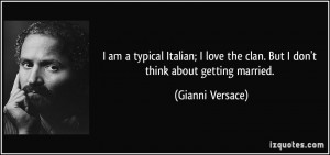 am a typical Italian; I love the clan. But I don't think about getting ...