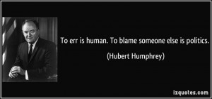 To err is human. To blame someone else is politics. - Hubert Humphrey