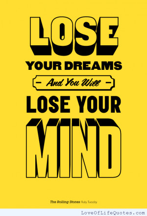 Lose your dreams and you will lose your mind.