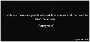 Friends are those rare people who ask how you are and then wait to ...