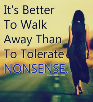 It`s better to walk away than to tolerate nonsense.