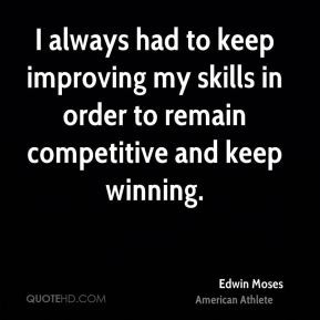 ... keep improving my skills in order to remain competitive and keep