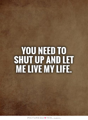 You need to shut up and let me live my life Picture Quote #1