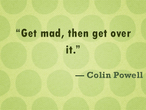 Get mad, then get over it.” — Colin Powell